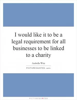 I would like it to be a legal requirement for all businesses to be linked to a charity Picture Quote #1