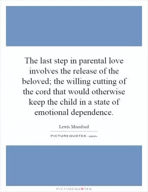 The last step in parental love involves the release of the beloved; the willing cutting of the cord that would otherwise keep the child in a state of emotional dependence Picture Quote #1
