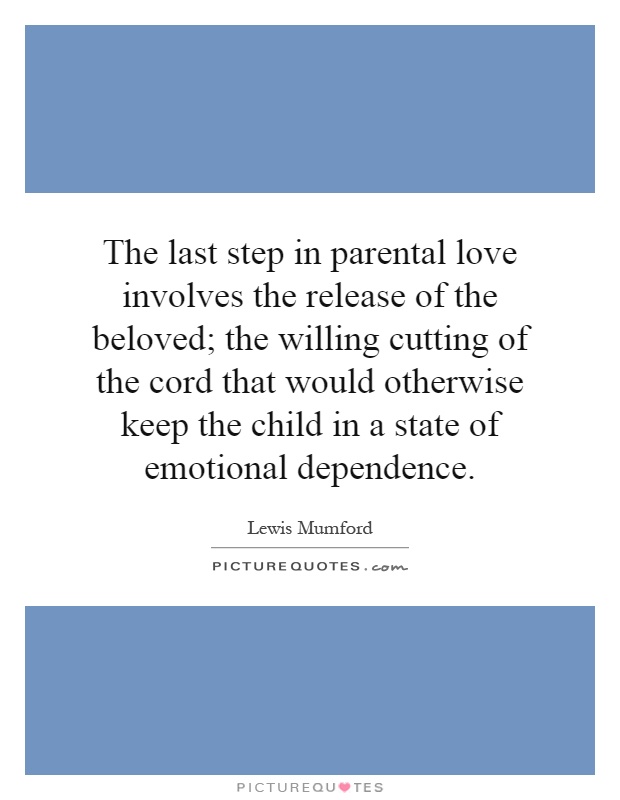 The last step in parental love involves the release of the beloved; the willing cutting of the cord that would otherwise keep the child in a state of emotional dependence Picture Quote #1