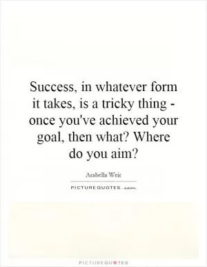 Success, in whatever form it takes, is a tricky thing - once you've achieved your goal, then what? Where do you aim? Picture Quote #1