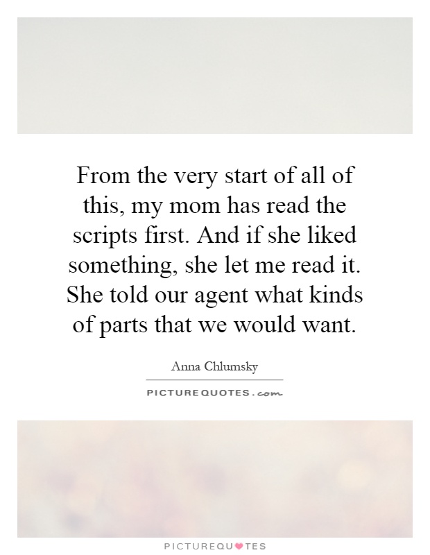 From the very start of all of this, my mom has read the scripts first. And if she liked something, she let me read it. She told our agent what kinds of parts that we would want Picture Quote #1