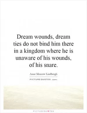Dream wounds, dream ties do not bind him there in a kingdom where he is unaware of his wounds, of his snare Picture Quote #1