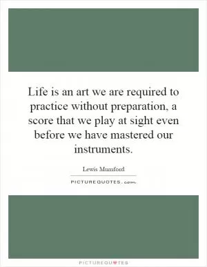 Life is an art we are required to practice without preparation, a score that we play at sight even before we have mastered our instruments Picture Quote #1