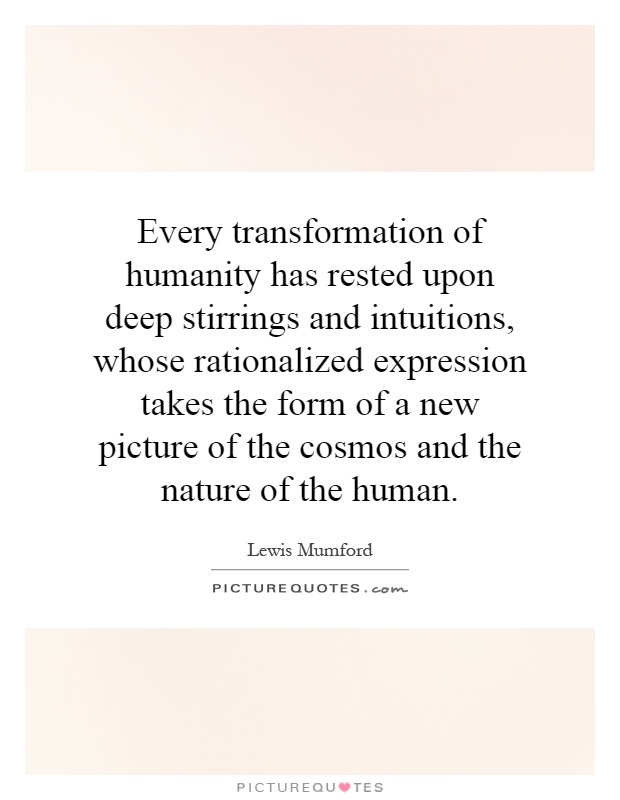 Every transformation of humanity has rested upon deep stirrings and intuitions, whose rationalized expression takes the form of a new picture of the cosmos and the nature of the human Picture Quote #1