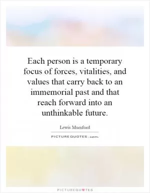Each person is a temporary focus of forces, vitalities, and values that carry back to an immemorial past and that reach forward into an unthinkable future Picture Quote #1