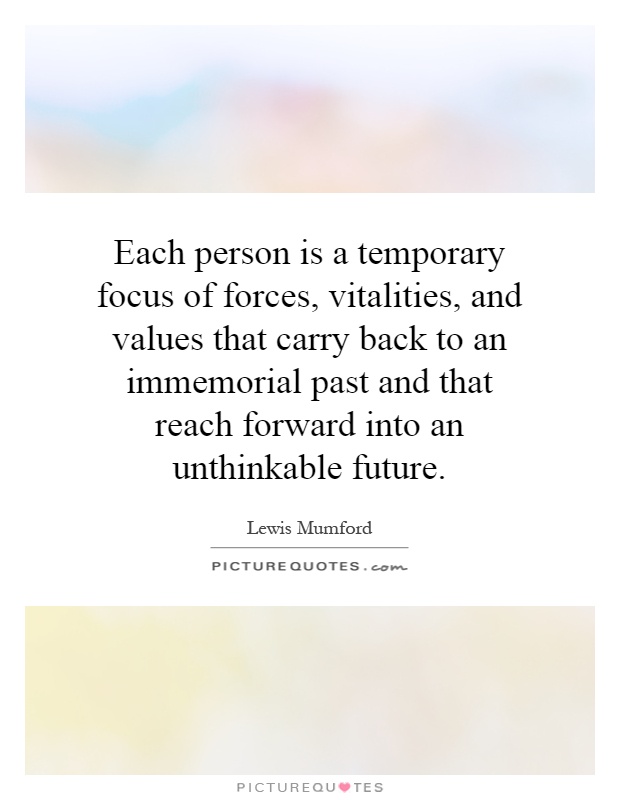 Each person is a temporary focus of forces, vitalities, and values that carry back to an immemorial past and that reach forward into an unthinkable future Picture Quote #1