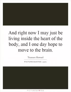 And right now I may just be living inside the heart of the body, and I one day hope to move to the brain Picture Quote #1
