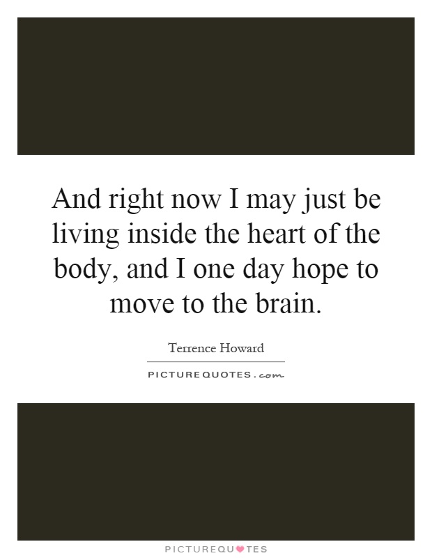 And right now I may just be living inside the heart of the body, and I one day hope to move to the brain Picture Quote #1