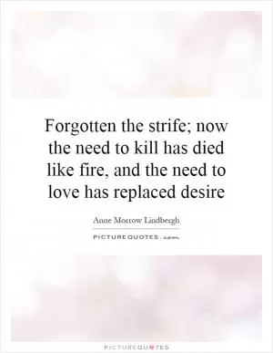 Forgotten the strife; now the need to kill has died like fire, and the need to love has replaced desire Picture Quote #1