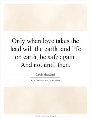 Only when love takes the lead will the earth, and life on earth, be safe again. And not until then Picture Quote #1