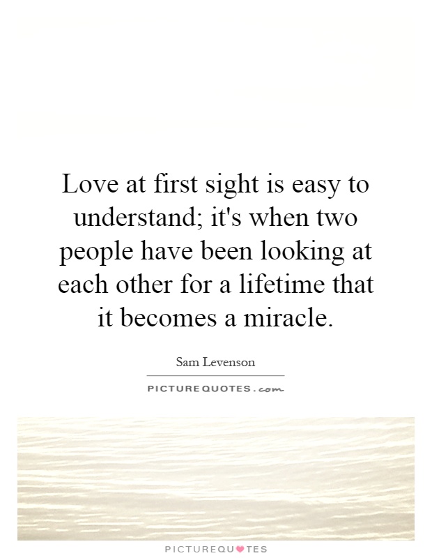 Love at first sight is easy to understand; it's when two people have been looking at each other for a lifetime that it becomes a miracle Picture Quote #1