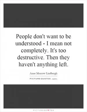 People don't want to be understood - I mean not completely. It's too destructive. Then they haven't anything left Picture Quote #1