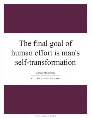 The final goal of human effort is man's self-transformation Picture Quote #1