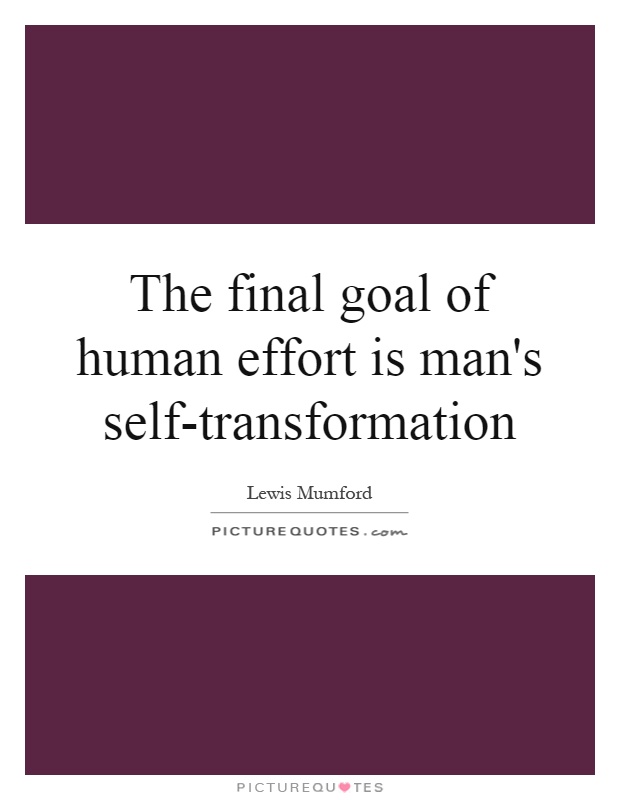 The final goal of human effort is man's self-transformation Picture Quote #1