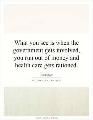 What you see is when the government gets involved, you run out of money and health care gets rationed Picture Quote #1