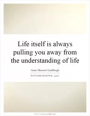 Life itself is always pulling you away from the understanding of life Picture Quote #1