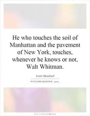 He who touches the soil of Manhattan and the pavement of New York, touches, whenever he knows or not, Walt Whitman Picture Quote #1