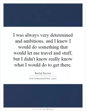 I was always very determined and ambitious, and I knew I would do something that would let me travel and stuff, but I didn't know really know what I would do to get there Picture Quote #1