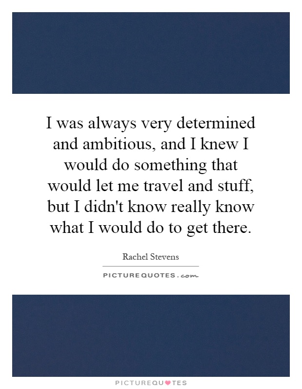 I was always very determined and ambitious, and I knew I would do something that would let me travel and stuff, but I didn't know really know what I would do to get there Picture Quote #1