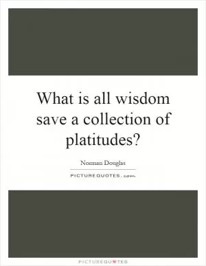 What is all wisdom save a collection of platitudes? Picture Quote #1