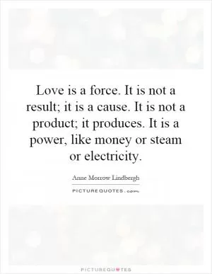 Love is a force. It is not a result; it is a cause. It is not a product; it produces. It is a power, like money or steam or electricity Picture Quote #1