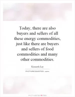 Today, there are also buyers and sellers of all these energy commodities, just like there are buyers and sellers of food commodities and many other commodities Picture Quote #1