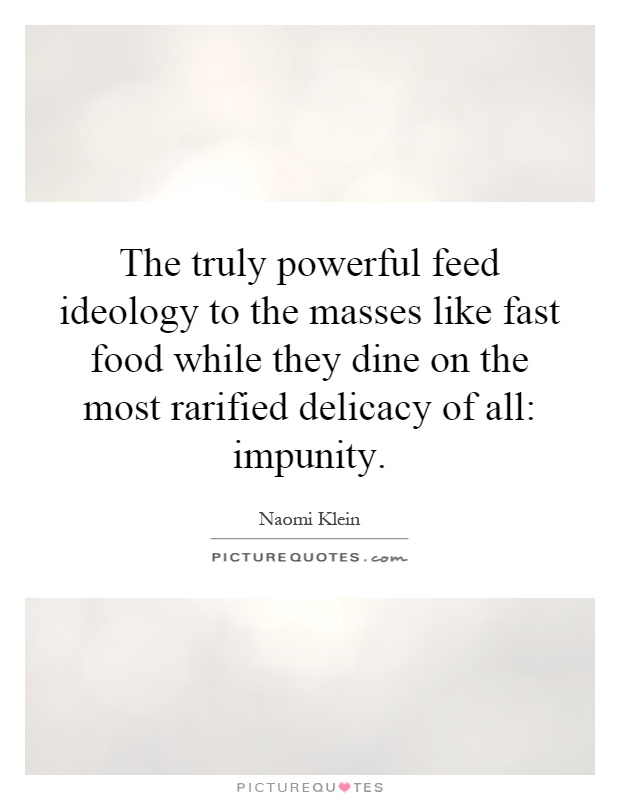 The truly powerful feed ideology to the masses like fast food while they dine on the most rarified delicacy of all: impunity Picture Quote #1