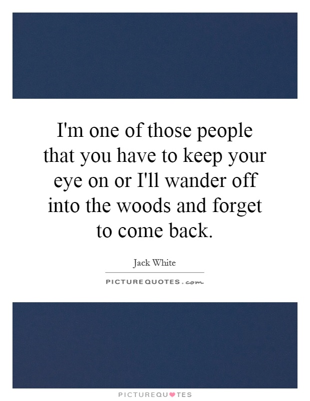 I'm one of those people that you have to keep your eye on or I'll wander off into the woods and forget to come back Picture Quote #1