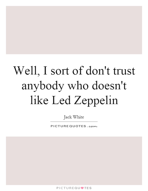 Well, I sort of don't trust anybody who doesn't like Led Zeppelin Picture Quote #1
