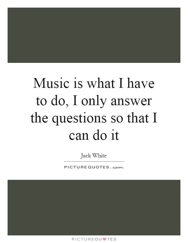 Music is what I have to do, I only answer the questions so that I can do it Picture Quote #1