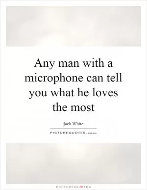 Any man with a microphone can tell you what he loves the most Picture Quote #1