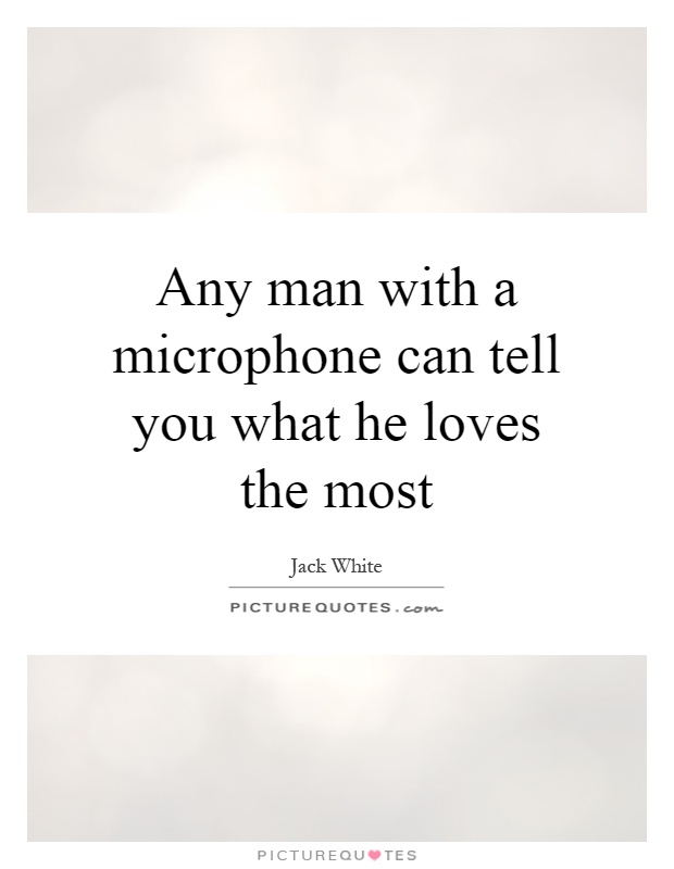 Any man with a microphone can tell you what he loves the most Picture Quote #1