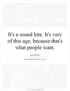 It's a sound bite. It's very of this age, because that's what people want Picture Quote #1
