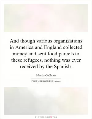 And though various organizations in America and England collected money and sent food parcels to these refugees, nothing was ever received by the Spanish Picture Quote #1
