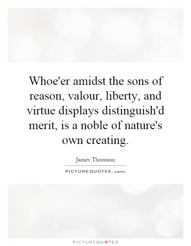 Whoe'er amidst the sons of reason, valour, liberty, and virtue displays distinguish'd merit, is a noble of nature's own creating Picture Quote #1