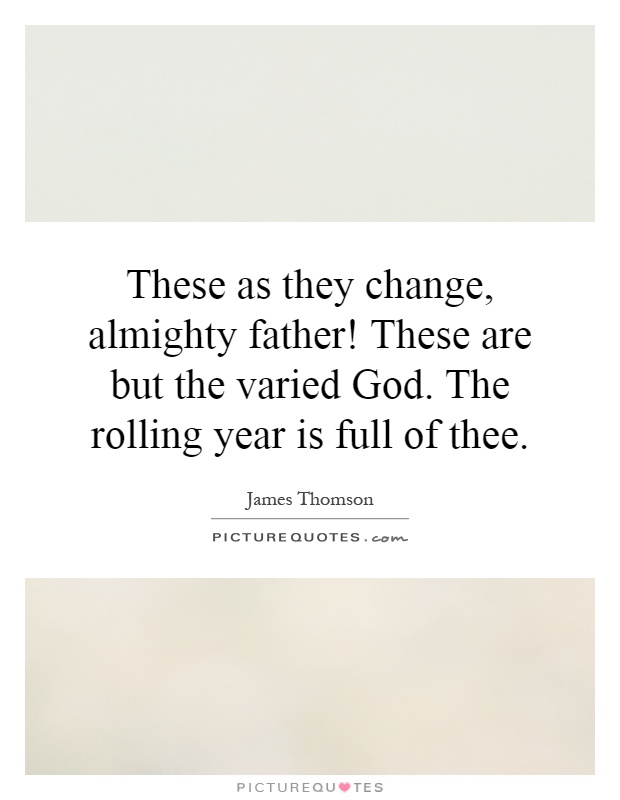 These as they change, almighty father! These are but the varied God. The rolling year is full of thee Picture Quote #1