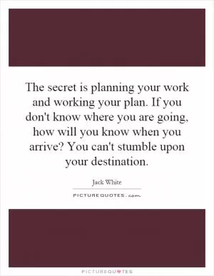 The secret is planning your work and working your plan. If you don't know where you are going, how will you know when you arrive? You can't stumble upon your destination Picture Quote #1