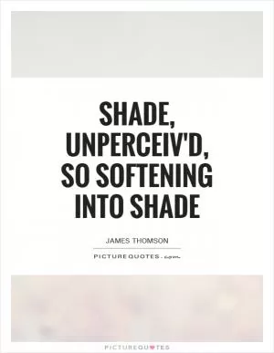 Shade, unperceiv'd, so softening into shade Picture Quote #1