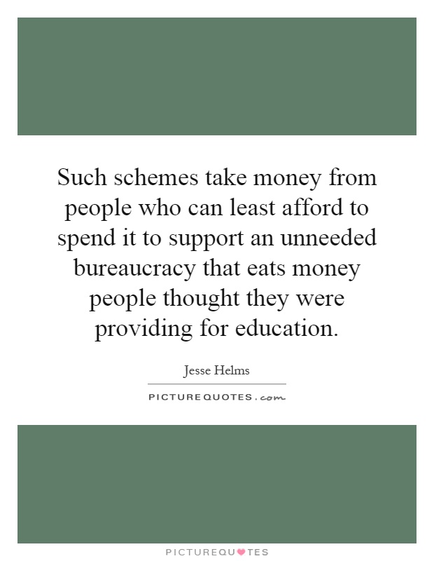 Such schemes take money from people who can least afford to spend it to support an unneeded bureaucracy that eats money people thought they were providing for education Picture Quote #1
