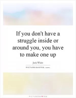 If you don't have a struggle inside or around you, you have to make one up Picture Quote #1