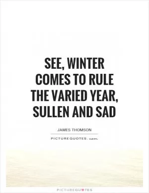 See, winter comes to rule the varied year, Sullen and sad Picture Quote #1