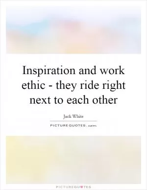 Inspiration and work ethic - they ride right next to each other Picture Quote #1
