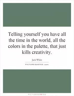 Telling yourself you have all the time in the world, all the colors in the palette, that just kills creativity Picture Quote #1