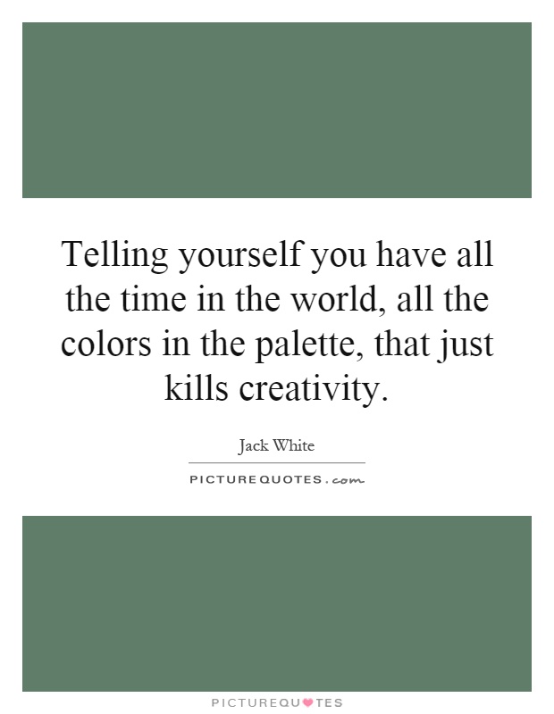 Telling yourself you have all the time in the world, all the colors in the palette, that just kills creativity Picture Quote #1