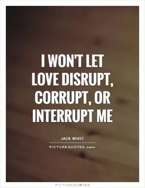 I won't let love disrupt, corrupt, or interrupt me Picture Quote #1