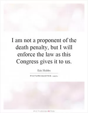 I am not a proponent of the death penalty, but I will enforce the law as this Congress gives it to us Picture Quote #1