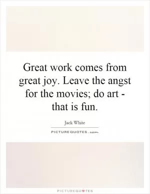 Great work comes from great joy. Leave the angst for the movies; do art - that is fun Picture Quote #1