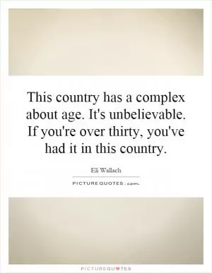 This country has a complex about age. It's unbelievable. If you're over thirty, you've had it in this country Picture Quote #1