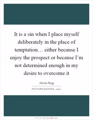 It is a sin when I place myself deliberately in the place of temptation… either because I enjoy the prospect or because I’m not determined enough in my desire to overcome it Picture Quote #1