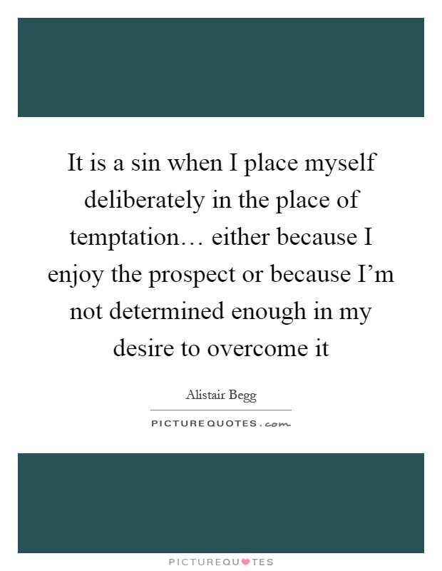 It is a sin when I place myself deliberately in the place of temptation… either because I enjoy the prospect or because I'm not determined enough in my desire to overcome it Picture Quote #1